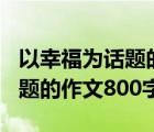 以幸福为话题的作文800字初中（以幸福为话题的作文800字）