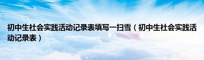 初中生社会实践活动记录表填写一扫雪（初中生社会实践活动记录表）