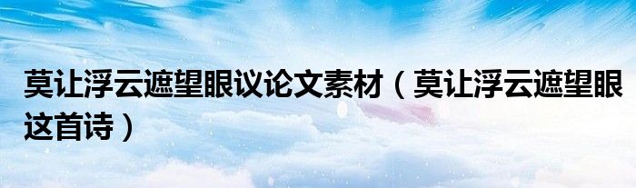 莫让浮云遮望眼议论文素材（莫让浮云遮望眼这首诗）