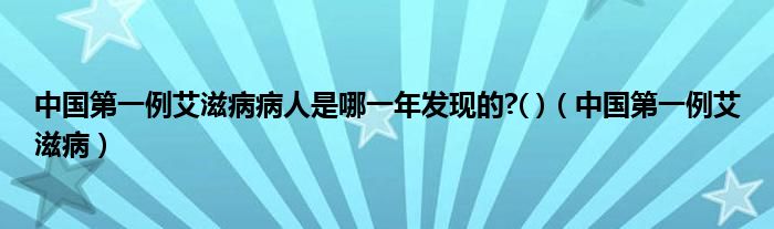 中国第一例艾滋病病人是哪一年发现的?( )（中国第一例艾滋病）