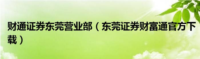 财通证券东莞营业部（东莞证券财富通官方下载）