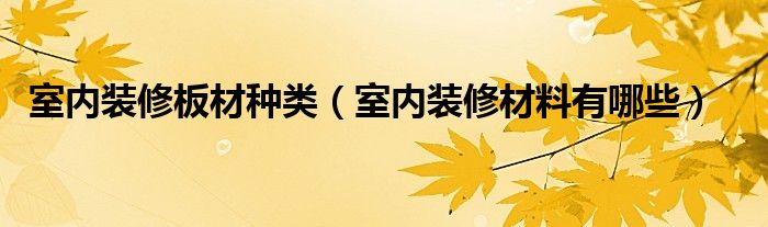 室内装修板材种类（室内装修材料有哪些）