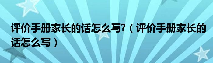 评价手册家长的话怎么写?（评价手册家长的话怎么写）