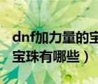 dnf加力量的宝珠有什么2021（dnf加力量的宝珠有哪些）