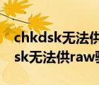 chkdsk无法供raw驱动器使用[大哭]（chkdsk无法供raw驱动器使用）