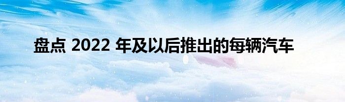 盘点 2022 年及以后推出的每辆汽车