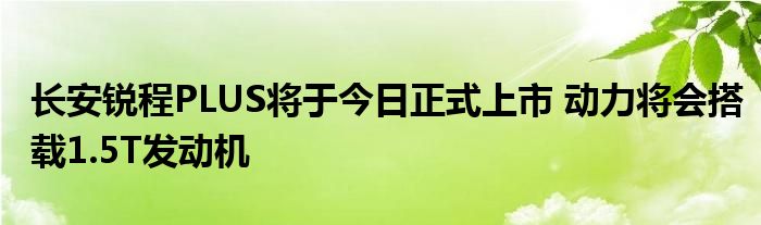 长安锐程PLUS将于今日正式上市 动力将会搭载1.5T发动机