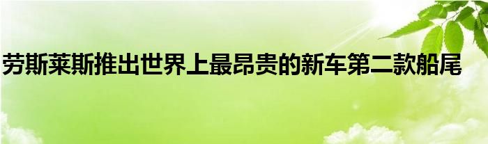 劳斯莱斯推出世界上最昂贵的新车第二款船尾