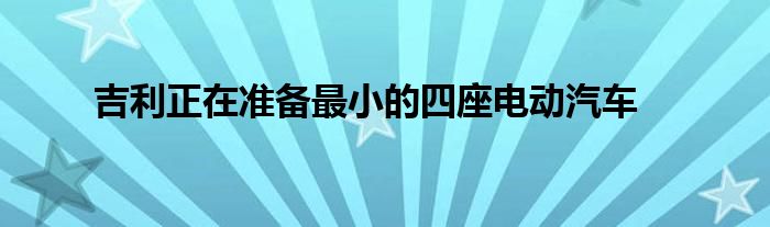 吉利正在准备最小的四座电动汽车