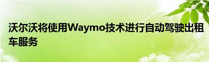 沃尔沃将使用Waymo技术进行自动驾驶出租车服务