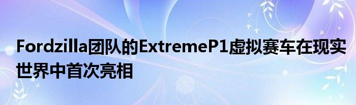 Fordzilla团队的ExtremeP1虚拟赛车在现实世界中首次亮相