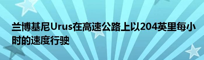 兰博基尼Urus在高速公路上以204英里每小时的速度行驶