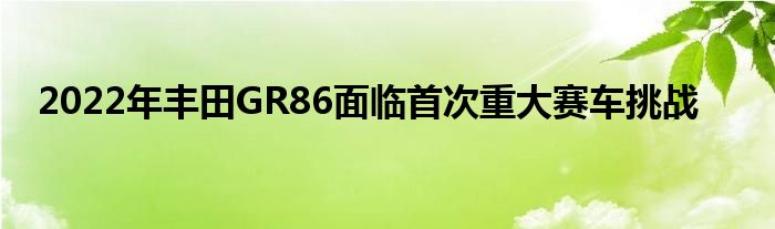 2022年丰田GR86面临首次重大赛车挑战