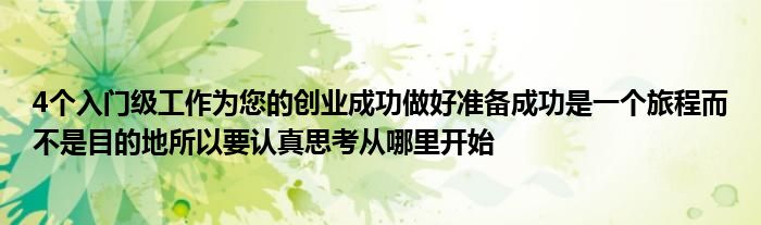 4个入门级工作为您的创业成功做好准备成功是一个旅程而不是目的地所以要认真思考从哪里开始