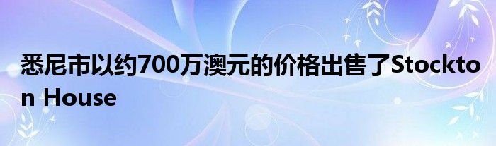 悉尼市以约700万澳元的价格出售了Stockton House