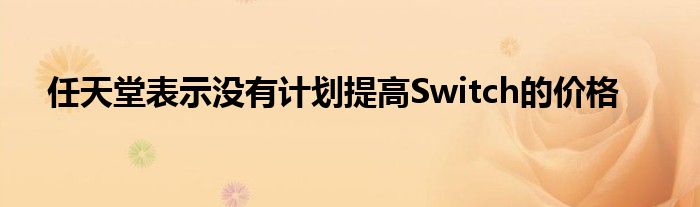 任天堂表示没有计划提高Switch的价格