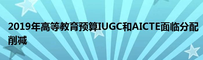 2019年高等教育预算IUGC和AICTE面临分配削减