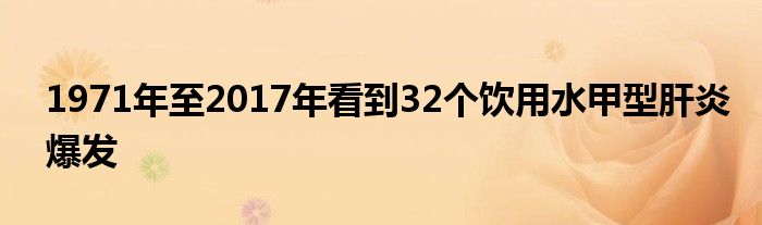 1971年至2017年看到32个饮用水甲型肝炎爆发