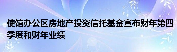 使馆办公区房地产投资信托基金宣布财年第四季度和财年业绩