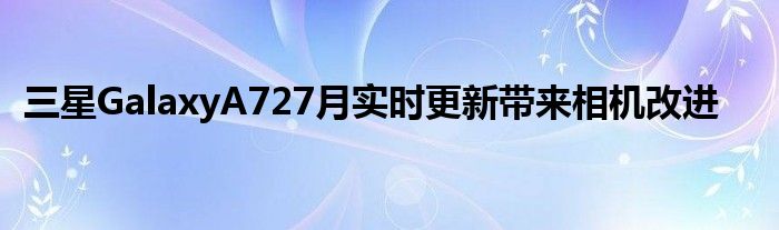 三星GalaxyA727月实时更新带来相机改进