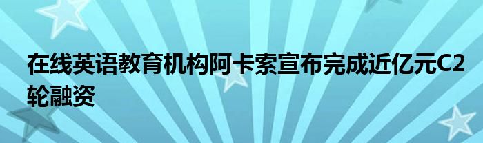 在线英语教育机构阿卡索宣布完成近亿元C2轮融资