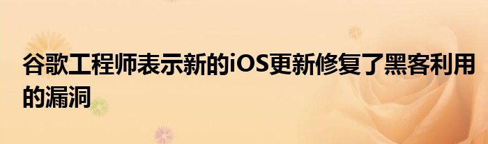 谷歌工程师表示新的iOS更新修复了黑客利用的漏洞