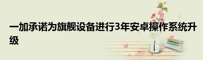 一加承诺为旗舰设备进行3年安卓操作系统升级