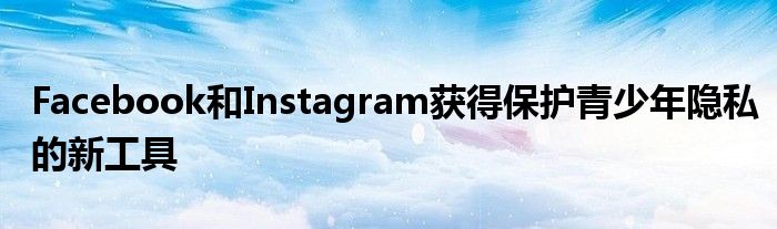 Facebook和Instagram获得保护青少年隐私的新工具