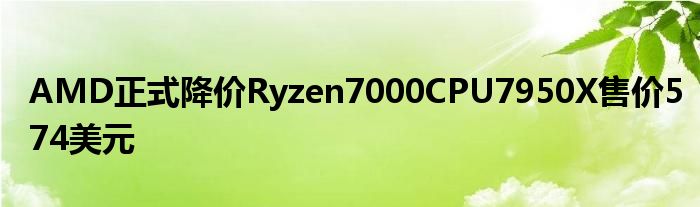 AMD正式降价Ryzen7000CPU7950X售价574美元