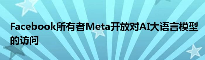 Facebook所有者Meta开放对AI大语言模型的访问