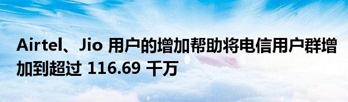 Airtel、Jio 用户的增加帮助将电信用户群增加到超过 116.69 千万