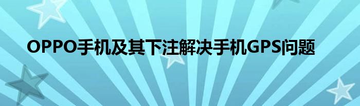 OPPO手机及其下注解决手机GPS问题