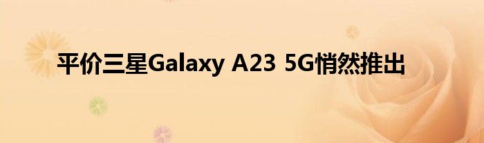 平价三星Galaxy A23 5G悄然推出