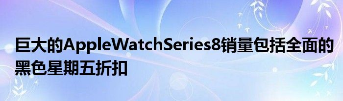 巨大的AppleWatchSeries8销量包括全面的黑色星期五折扣