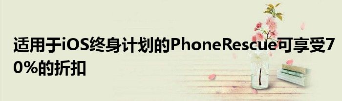 适用于iOS终身计划的PhoneRescue可享受70%的折扣