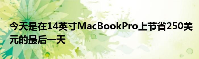 今天是在14英寸MacBookPro上节省250美元的最后一天