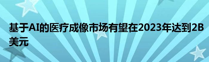 基于AI的医疗成像市场有望在2023年达到2B美元