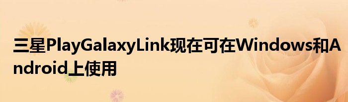 三星PlayGalaxyLink现在可在Windows和Android上使用