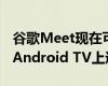 谷歌Meet现在可在更大屏幕上投射Duo可在Android TV上进行测试