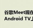 谷歌Meet现在可在更大屏幕上投射Duo可在Android TV上进行测试