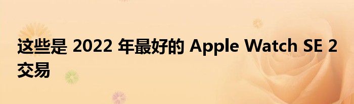 这些是 2022 年最好的 Apple Watch SE 2 交易