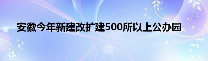 安徽今年新建改扩建500所以上公办园