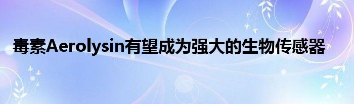 毒素Aerolysin有望成为强大的生物传感器