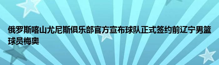 俄罗斯喀山尤尼斯俱乐部官方宣布球队正式签约前辽宁男篮球员梅奥