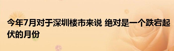 今年7月对于深圳楼市来说 绝对是一个跌宕起伏的月份