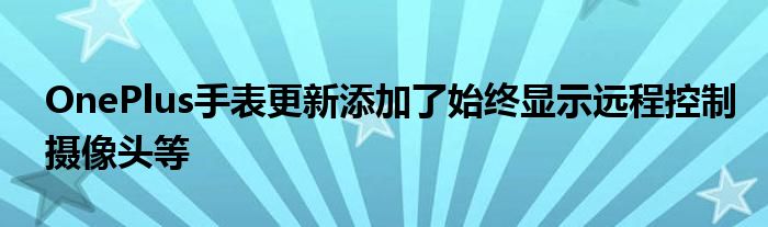 OnePlus手表更新添加了始终显示远程控制摄像头等