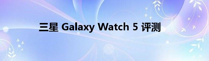 三星 Galaxy Watch 5 评测