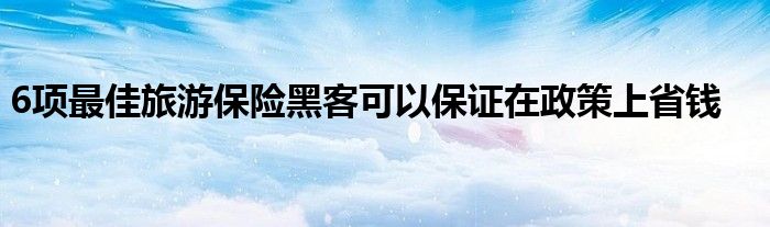 6项最佳旅游保险黑客可以保证在政策上省钱