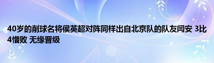 40岁的削球名将侯英超对阵同样出自北京队的队友闫安 3比4惜败 无缘晋级