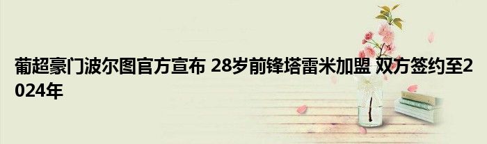 葡超豪门波尔图官方宣布 28岁前锋塔雷米加盟 双方签约至2024年